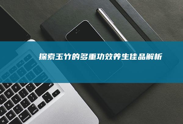 探索玉竹的多重功效：养生佳品解析