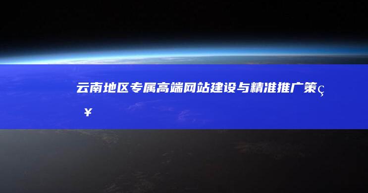 云南地区专属高端网站建设与精准推广策略