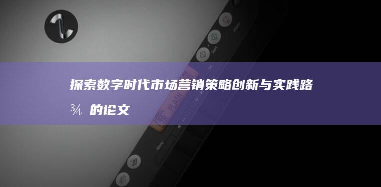 探索数字时代市场营销策略创新与实践路径的论文研究